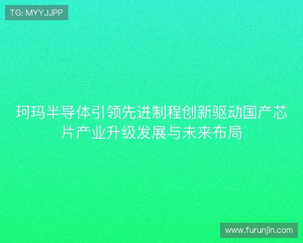 珂玛半导体引领先进制程创新驱动国产芯片产业升级发展与未来布局