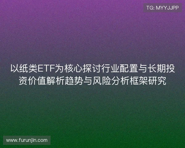 以纸类ETF为核心探讨行业配置与长期投资价值解析趋势与风险分析框架研究